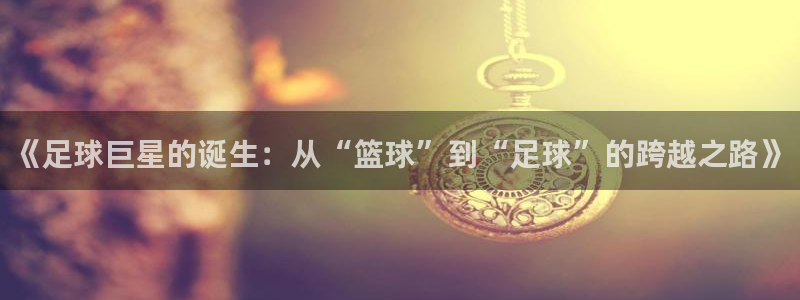 意昂官网入口登录:《足球巨星的诞生:从“篮球”到“足球”的跨