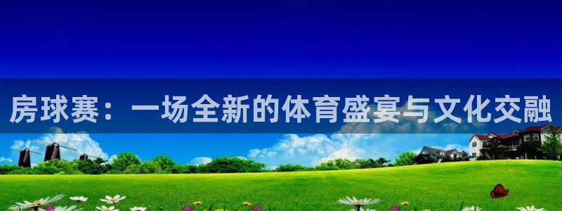 意昂体育官网:房球赛:一场全新的体育盛宴与文化交融